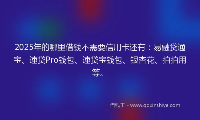 2025年的哪里借钱不需要信用卡还有：易融贷通宝、速贷Pro钱包、速贷宝钱包、银杏花、拍拍用等。