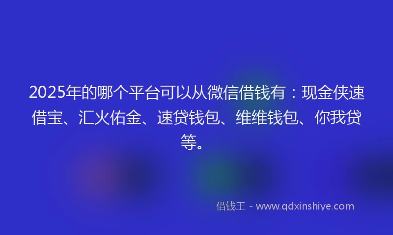 2025年的哪个平台可以从微信借钱有：现金侠速借宝、汇火佑金、速贷钱包、维维钱包、你我贷等。