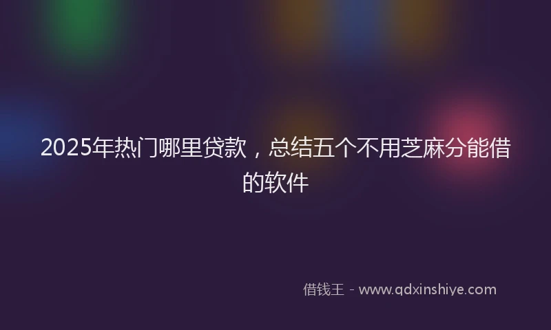 2025年热门哪里贷款，总结五个不用芝麻分能借的软件