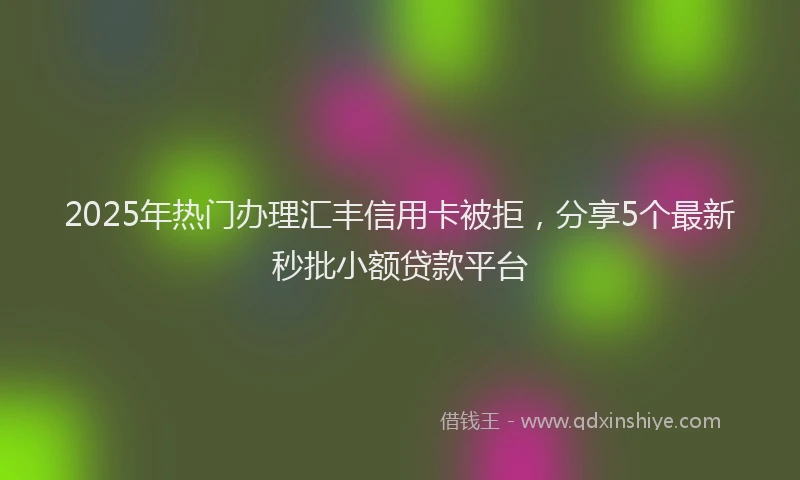2025年热门办理汇丰信用卡被拒，分享5个最新秒批小额贷款平台
