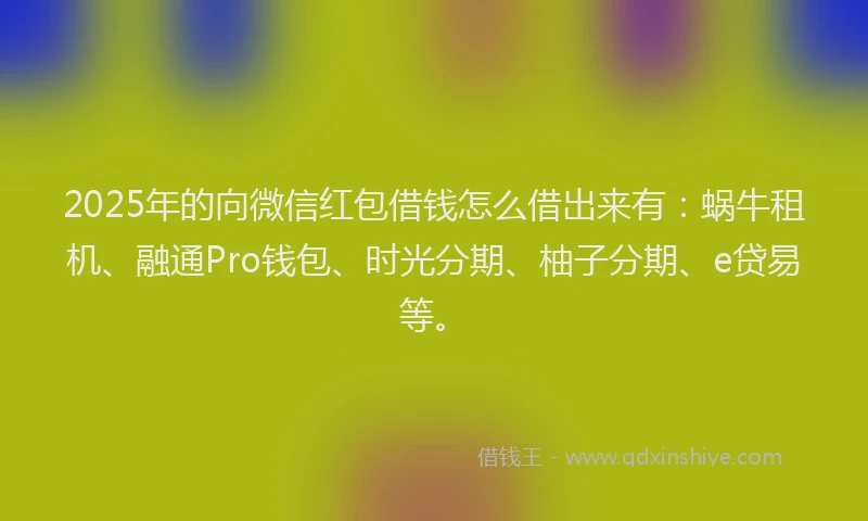 2025年的向微信红包借钱怎么借出来有：蜗牛租机、融通Pro钱包、时光分期、柚子分期、e贷易等。