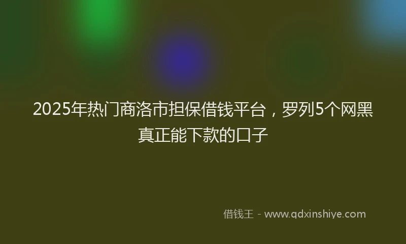 2025年热门商洛市担保借钱平台，罗列5个网黑真正能下款的口子
