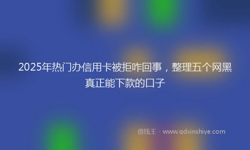 2025年热门办信用卡被拒咋回事，整理五个网黑真正能下款的口子
