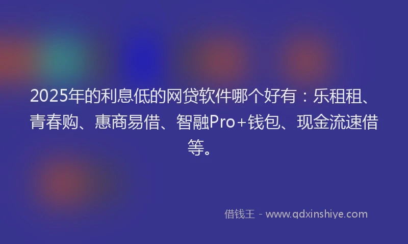 2025年的利息低的网贷软件哪个好有：乐租租、青春购、惠商易借、智融Pro+钱包、现金流速借等。