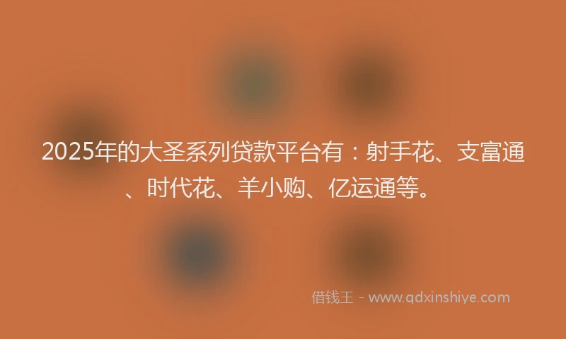 2025年的大圣系列贷款平台有：射手花、支富通、时代花、羊小购、亿运通等。