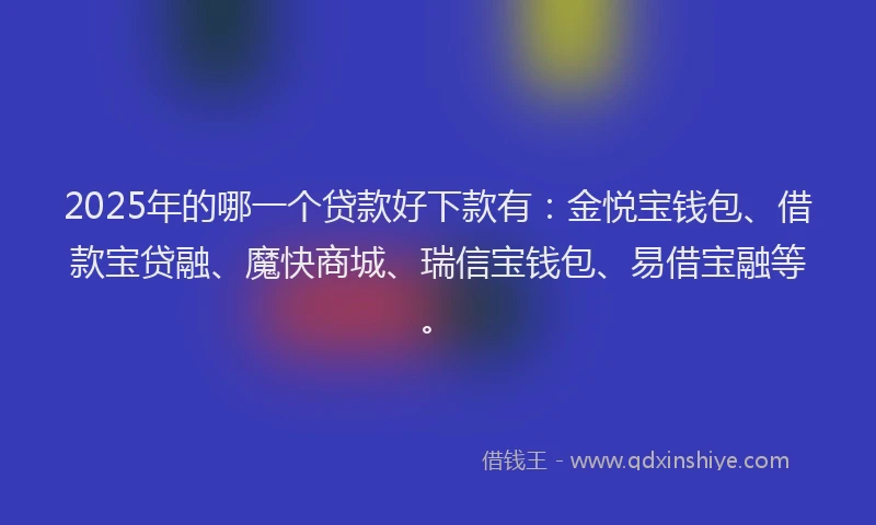 2025年的哪一个贷款好下款有：金悦宝钱包、借款宝贷融、魔快商城、瑞信宝钱包、易借宝融等。