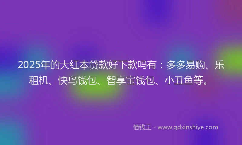 2025年的大红本贷款好下款吗有：多多易购、乐租机、快鸟钱包、智享宝钱包、小丑鱼等。