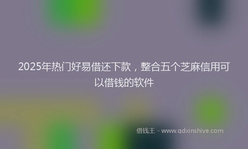 2025年热门好易借还下款，整合五个芝麻信用可以借钱的软件