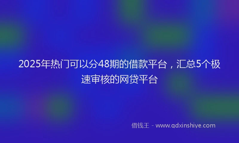 2025年热门可以分48期的借款平台，汇总5个极速审核的网贷平台