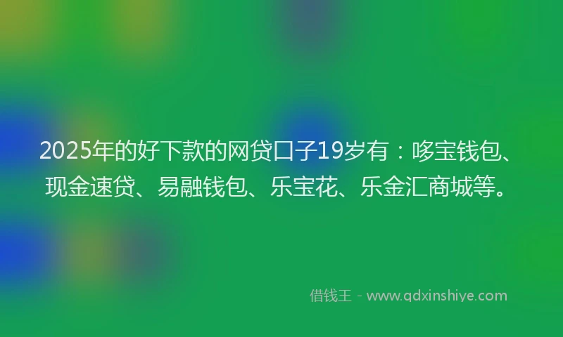 2025年的好下款的网贷口子19岁有：哆宝钱包、现金速贷、易融钱包、乐宝花、乐金汇商城等。
