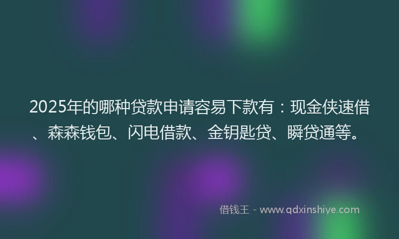 2025年的哪种贷款申请容易下款有：现金侠速借、森森钱包、闪电借款、金钥匙贷、瞬贷通等。