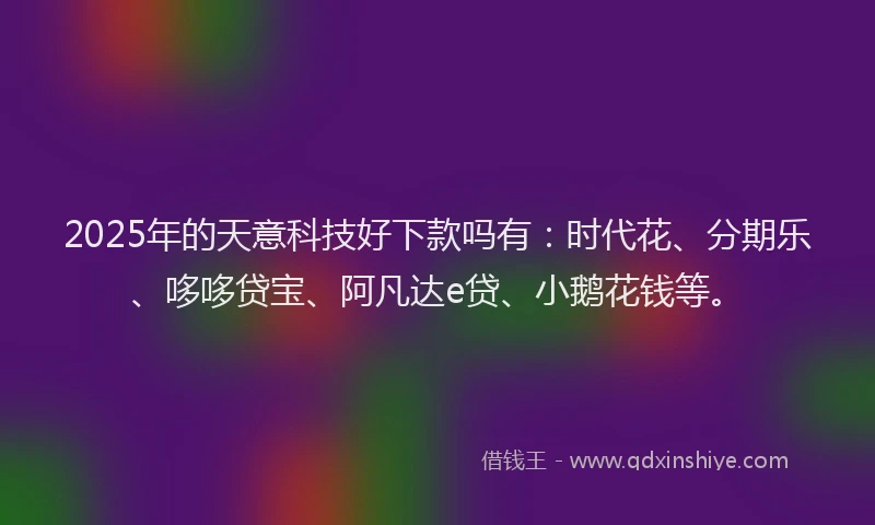 2025年的天意科技好下款吗有：时代花、分期乐、哆哆贷宝、阿凡达e贷、小鹅花钱等。