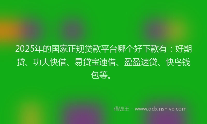 2025年的国家正规贷款平台哪个好下款有：好期贷、功夫快借、易贷宝速借、盈盈速贷、快鸟钱包等。