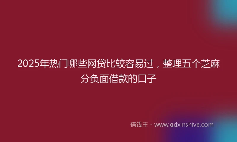 2025年热门哪些网贷比较容易过，整理五个芝麻分负面借款的口子