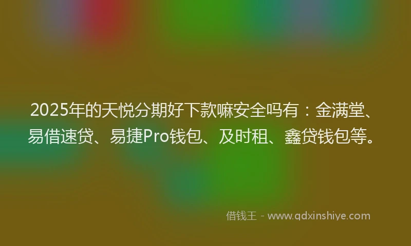 2025年的天悦分期好下款嘛安全吗有：金满堂、易借速贷、易捷Pro钱包、及时租、鑫贷钱包等。