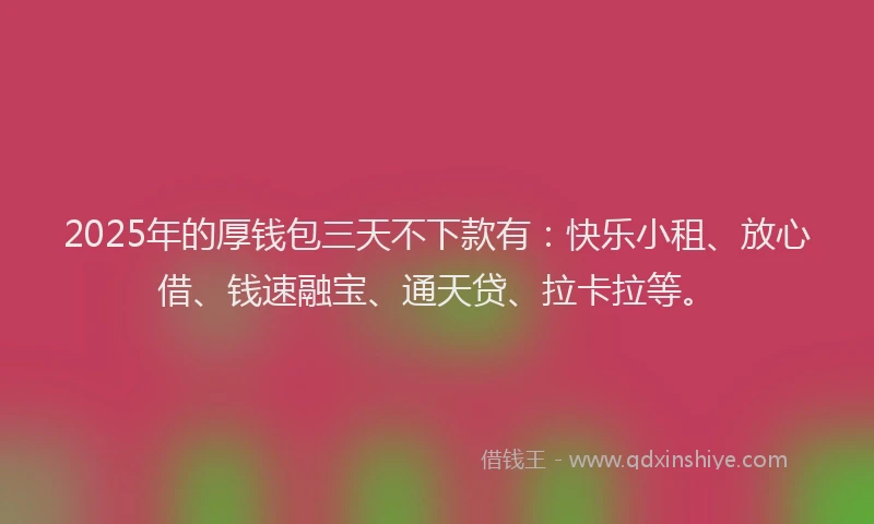 2025年的厚钱包三天不下款有：快乐小租、放心借、钱速融宝、通天贷、拉卡拉等。