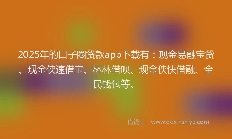 2025年的口子圈贷款app下载有：现金易融宝贷、现金侠速借宝、林林借呗、现金侠快借融、全民钱包等。