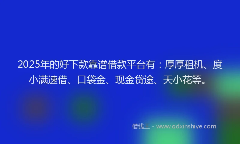 2025年的好下款靠谱借款平台有：厚厚租机、度小满速借、口袋金、现金贷途、天小花等。