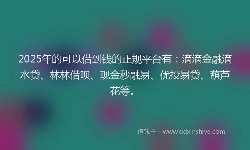 2025年的可以借到钱的正规平台有：滴滴金融滴水贷、林林借呗、现金秒融易、优投易贷、葫芦花等。