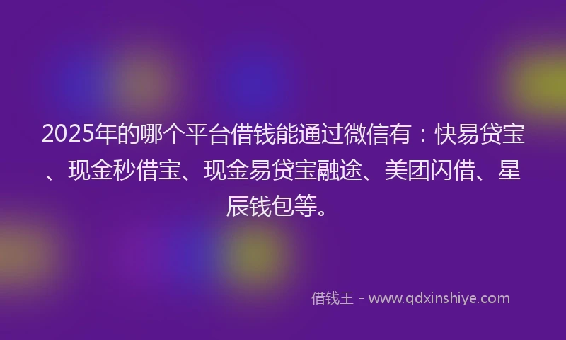 2025年的哪个平台借钱能通过微信有：快易贷宝、现金秒借宝、现金易贷宝融途、美团闪借、星辰钱包等。
