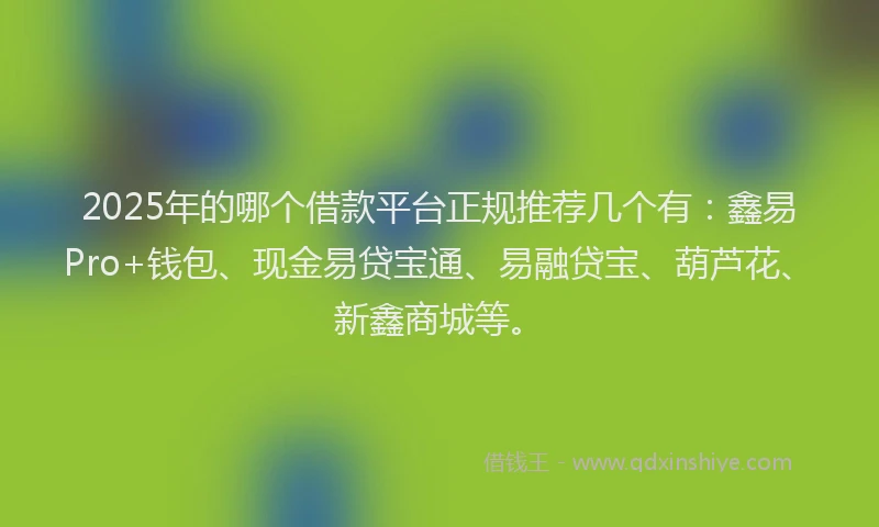 2025年的哪个借款平台正规推荐几个有：鑫易Pro+钱包、现金易贷宝通、易融贷宝、葫芦花、新鑫商城等。