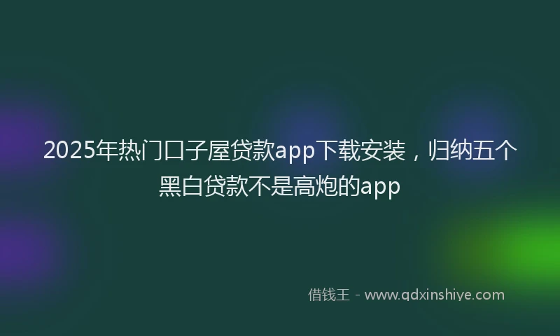 2025年热门口子屋贷款app下载安装，归纳五个黑白贷款不是高炮的app