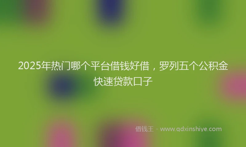 2025年热门哪个平台借钱好借，罗列五个公积金快速贷款口子