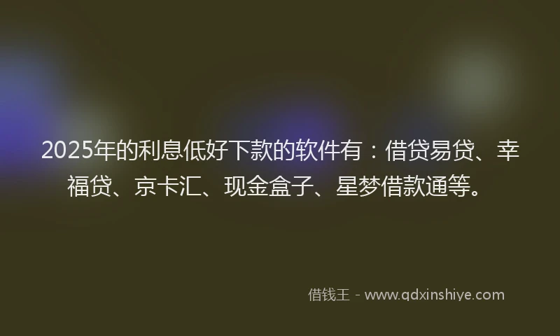 2025年的利息低好下款的软件有：借贷易贷、幸福贷、京卡汇、现金盒子、星梦借款通等。