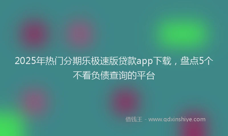 2025年热门分期乐极速版贷款app下载，盘点5个不看负债查询的平台