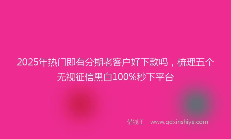 2025年热门即有分期老客户好下款吗，梳理五个无视征信黑白100%秒下平台