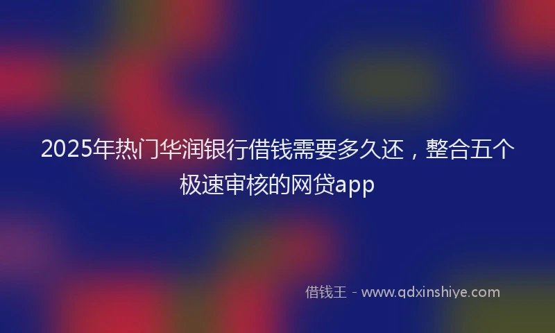 2025年热门华润银行借钱需要多久还，整合五个极速审核的网贷app