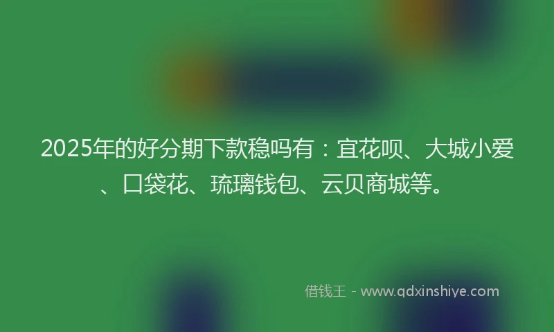 2025年的好分期下款稳吗有：宜花呗、大城小爱、口袋花、琉璃钱包、云贝商城等。