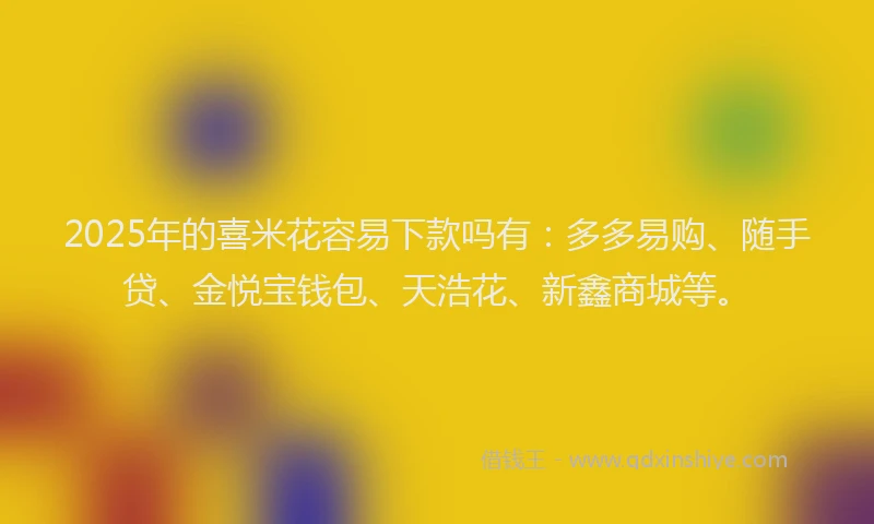 2025年的喜米花容易下款吗有：多多易购、随手贷、金悦宝钱包、天浩花、新鑫商城等。