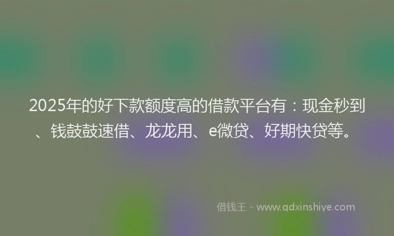 2025年的好下款额度高的借款平台有：现金秒到、钱鼓鼓速借、龙龙用、e微贷、好期快贷等。