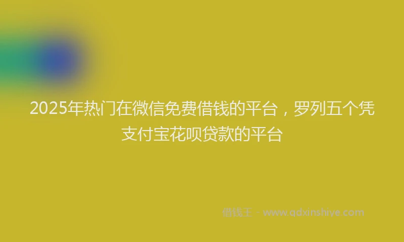 2025年热门在微信免费借钱的平台，罗列五个凭支付宝花呗贷款的平台