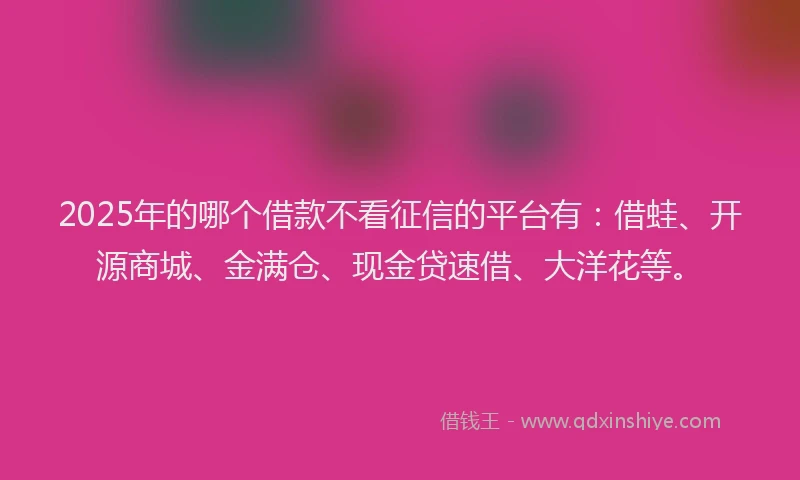 2025年的哪个借款不看征信的平台有：借蛙、开源商城、金满仓、现金贷速借、大洋花等。
