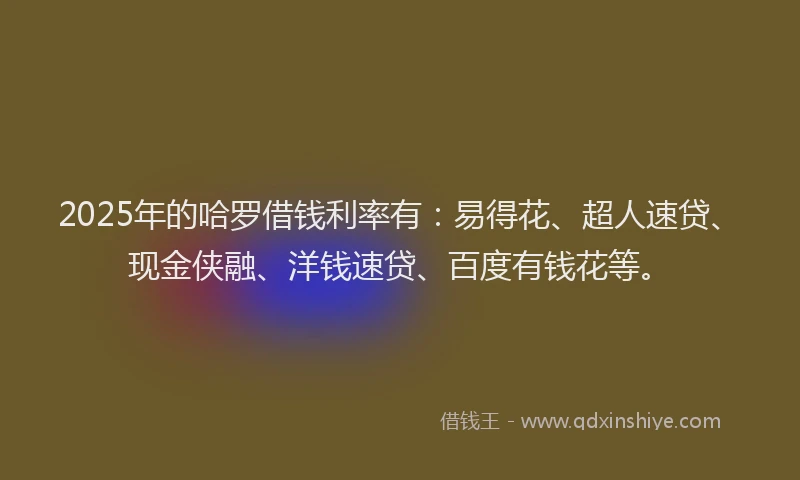 2025年的哈罗借钱利率有：易得花、超人速贷、现金侠融、洋钱速贷、百度有钱花等。