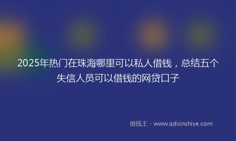 2025年热门在珠海哪里可以私人借钱，总结五个失信人员可以借钱的网贷口子
