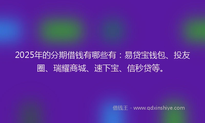 2025年的分期借钱有哪些有：易贷宝钱包、投友圈、瑞耀商城、速下宝、信秒贷等。