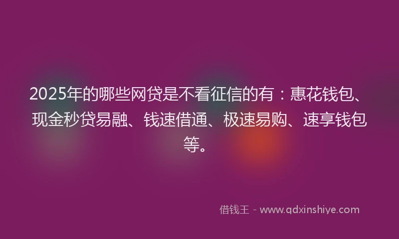 2025年的哪些网贷是不看征信的有：惠花钱包、现金秒贷易融、钱速借通、极速易购、速享钱包等。