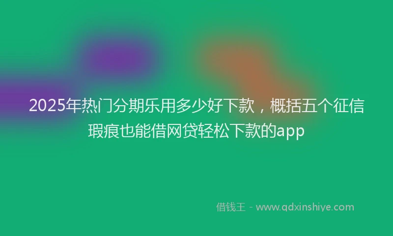 2025年热门分期乐用多少好下款，概括五个征信瑕疵也能借网贷轻松下款的app
