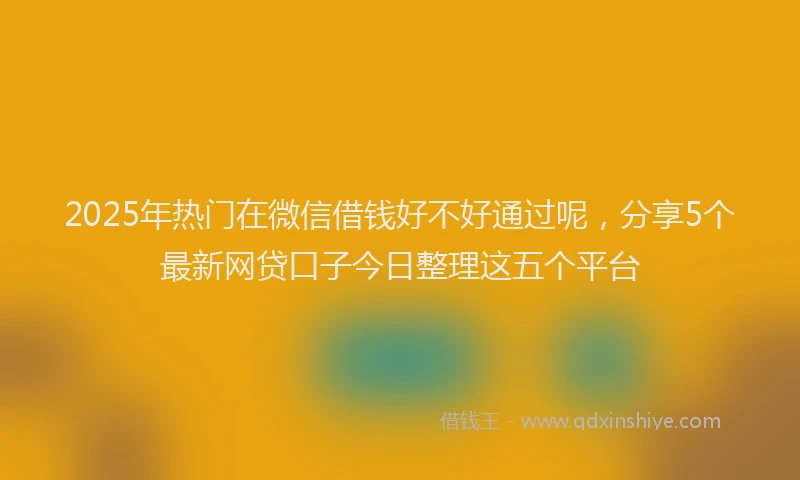 2025年热门在微信借钱好不好通过呢，分享5个最新网贷口子今日整理这五个平台