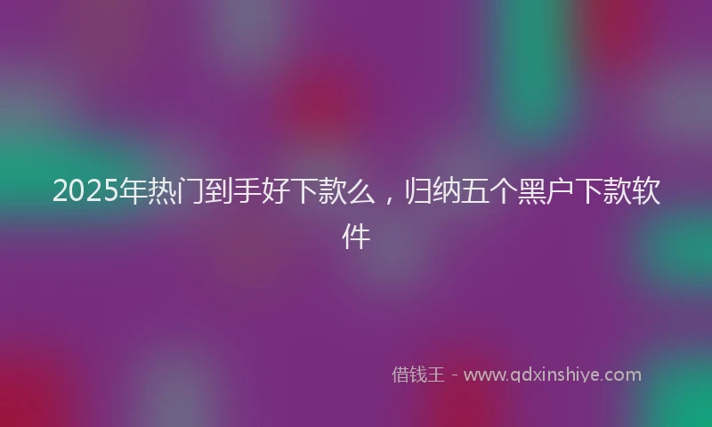 2025年热门到手好下款么，归纳五个黑户下款软件
