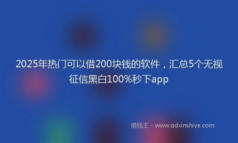 2025年热门可以借200块钱的软件，汇总5个无视征信黑白100%秒下app