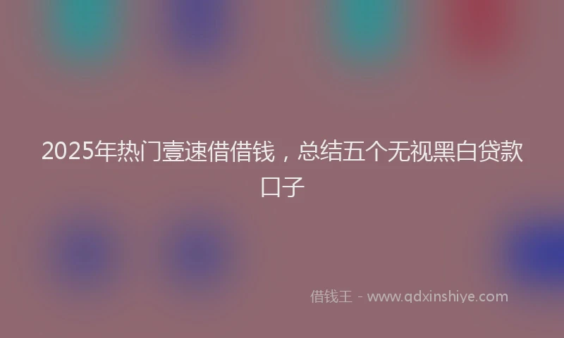 2025年热门壹速借借钱，总结五个无视黑白贷款口子