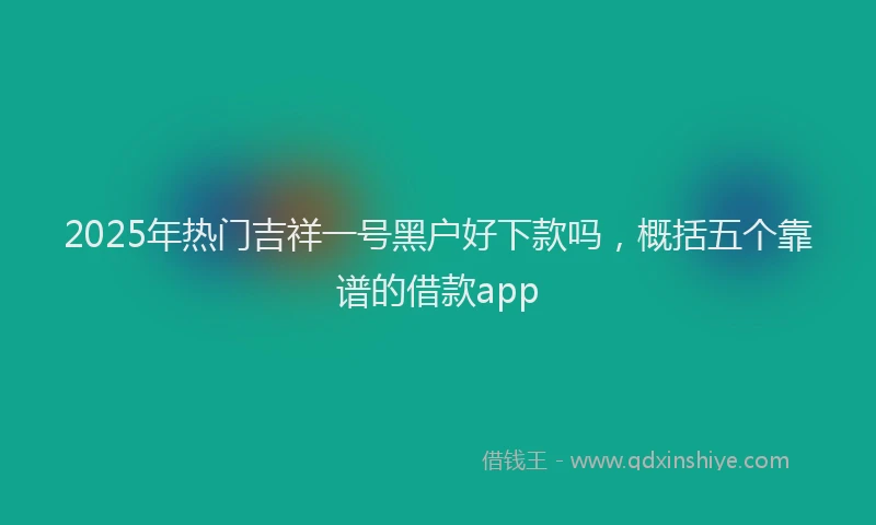 2025年热门吉祥一号黑户好下款吗，概括五个靠谱的借款app