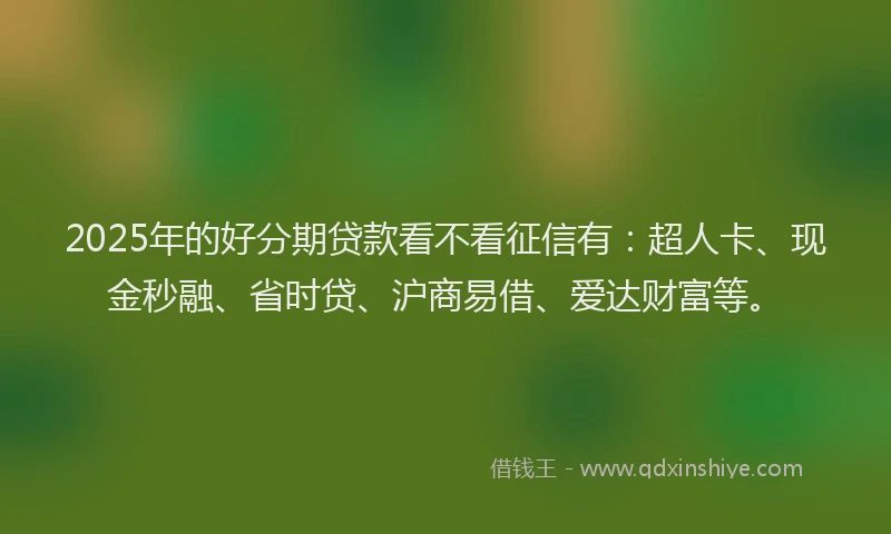 2025年的好分期贷款看不看征信有：超人卡、现金秒融、省时贷、沪商易借、爱达财富等。