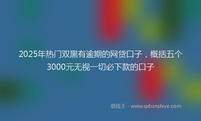 2025年热门双黑有逾期的网贷口子，概括五个3000元无视一切必下款的口子