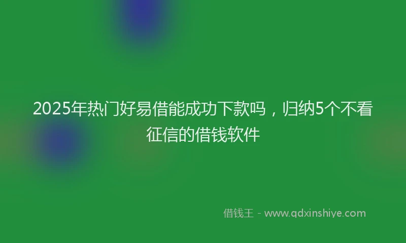 2025年热门好易借能成功下款吗，归纳5个不看征信的借钱软件