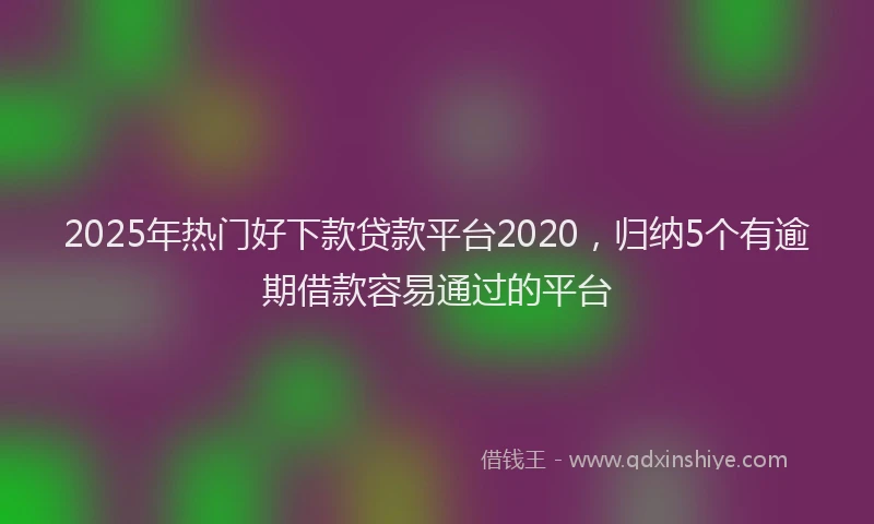 2025年热门好下款贷款平台2020，归纳5个有逾期借款容易通过的平台